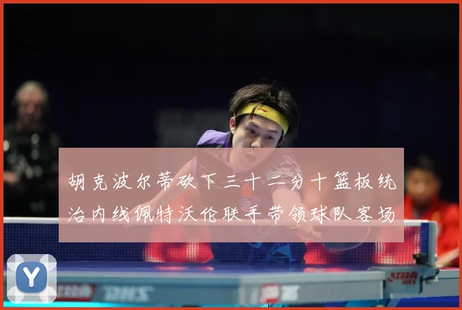 胡克波尔蒂砍下三十二分十篮板统治内线佩特沃伦联手带领球队客场专题观察
