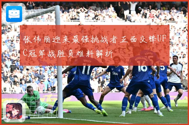 张伟丽迎来最强挑战者正面交锋UFC冠军战胜负难料解析