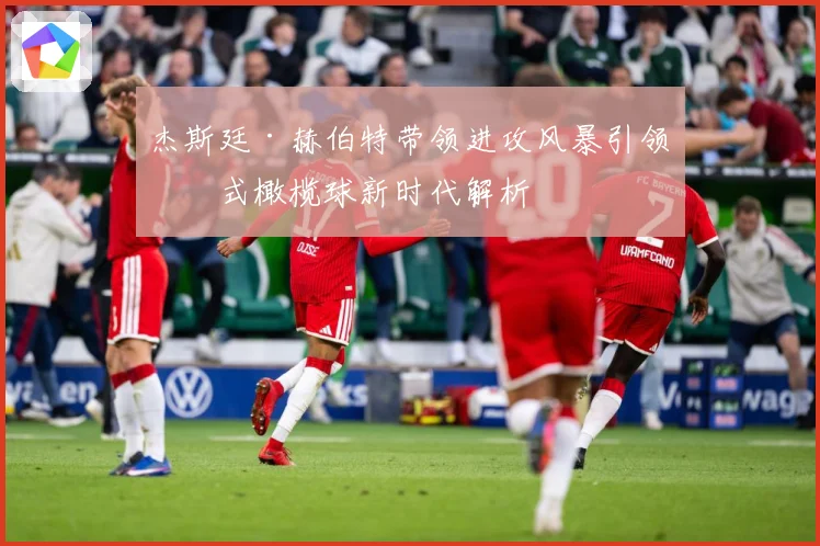 杰斯廷·赫伯特带领进攻风暴引领美式橄榄球新时代解析