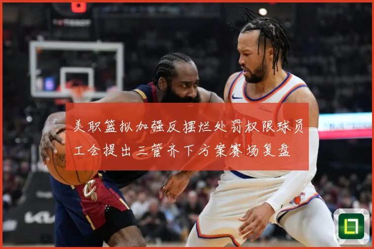 美职篮拟加强反摆烂处罚权限球员工会提出三管齐下方案赛场复盘