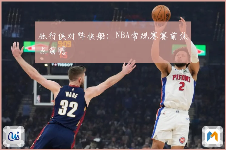 独行侠对阵快船：NBA常规赛赛前焦点前瞻