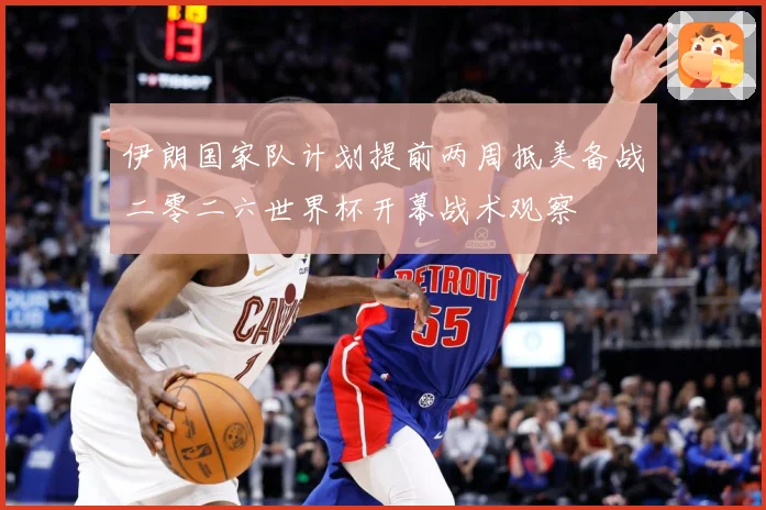 伊朗国家队计划提前两周抵美备战二零二六世界杯开幕战术观察