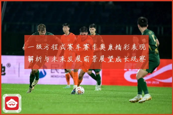 一级方程式赛车赛季奥康精彩表现解析与未来发展前景展望成长观察