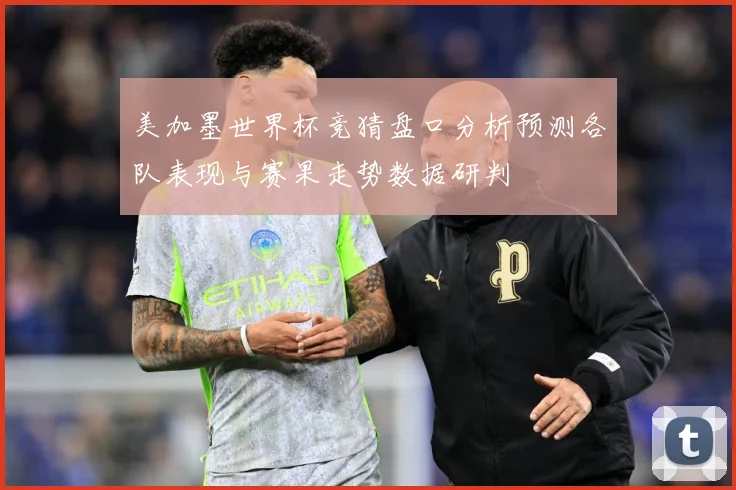 美加墨世界杯竞猜盘口分析预测各队表现与赛果走势数据研判