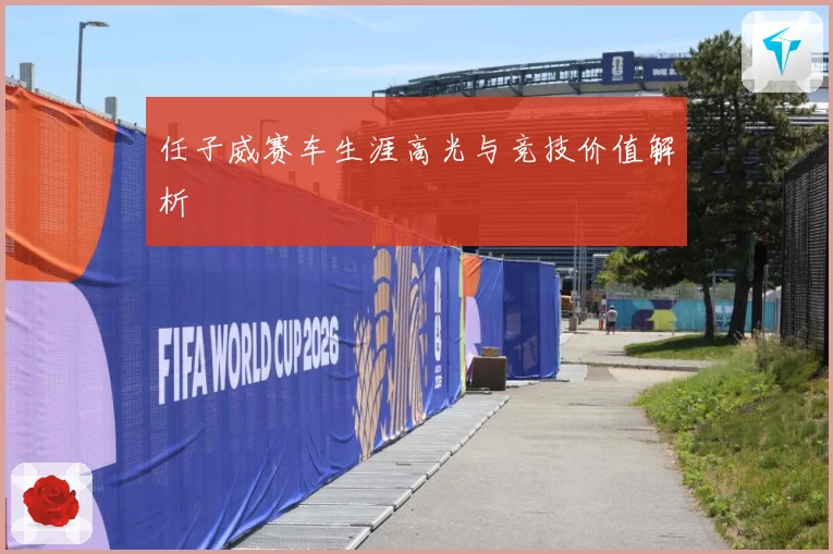 任子威赛车生涯高光与竞技价值解析