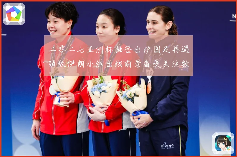 二零二七亚洲杯抽签出炉国足再遇劲敌伊朗小组出线前景备受关注数据研判