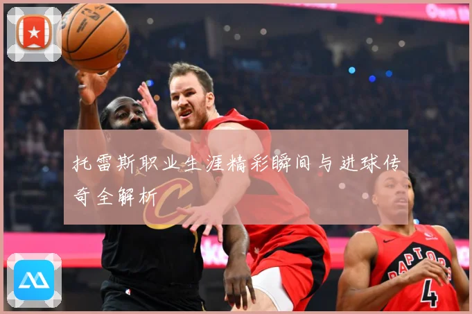 托雷斯职业生涯精彩瞬间与进球传奇全解析