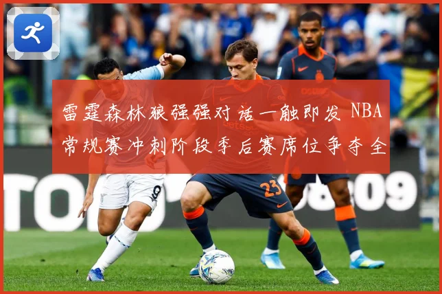 雷霆森林狼强强对话一触即发 NBA常规赛冲刺阶段季后赛席位争夺全面升温