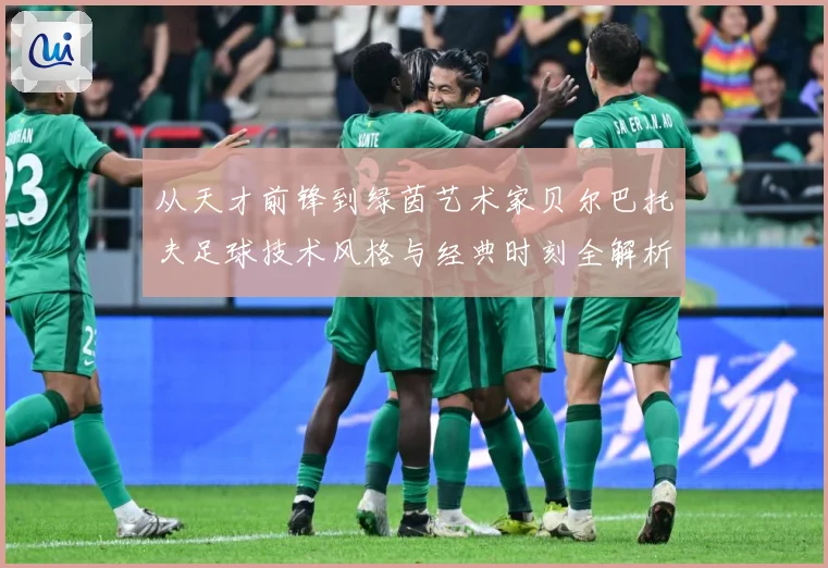 从天才前锋到绿茵艺术家贝尔巴托夫足球技术风格与经典时刻全解析