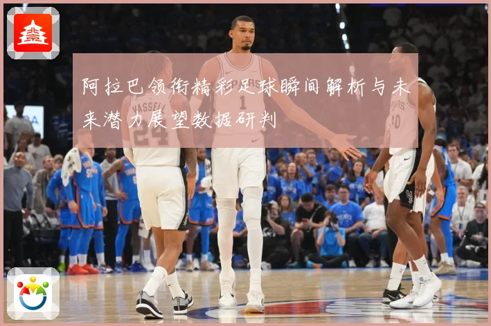 阿拉巴领衔精彩足球瞬间解析与未来潜力展望数据研判