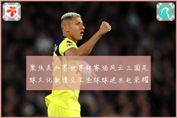 聚焦美加墨世界杯赛场风云三国足球文化激情交汇全球球迷共赴荣耀赛事前瞻