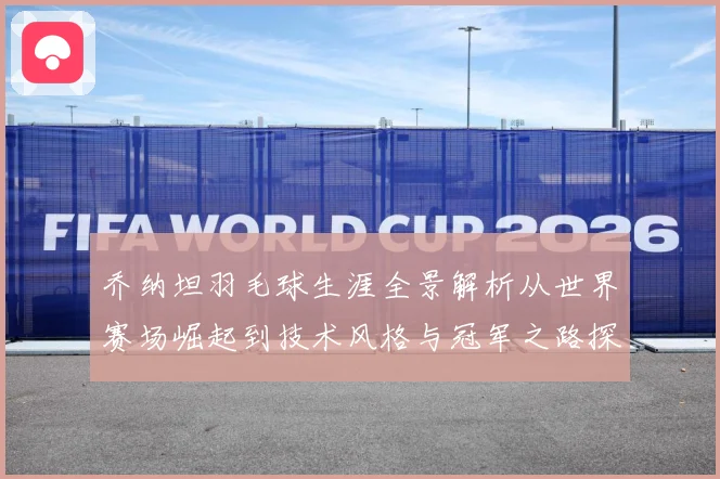 乔纳坦羽毛球生涯全景解析从世界赛场崛起到技术风格与冠军之路探索