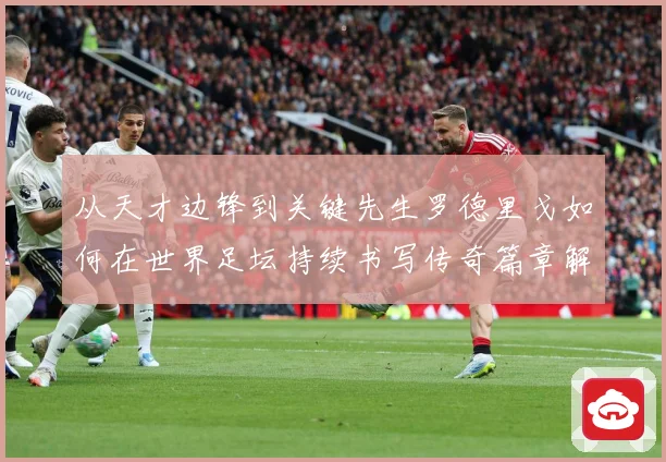 从天才边锋到关键先生罗德里戈如何在世界足坛持续书写传奇篇章解析