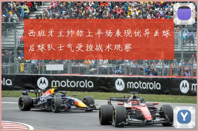 西班牙主帅称上半场表现优异丢球后球队士气受挫战术观察