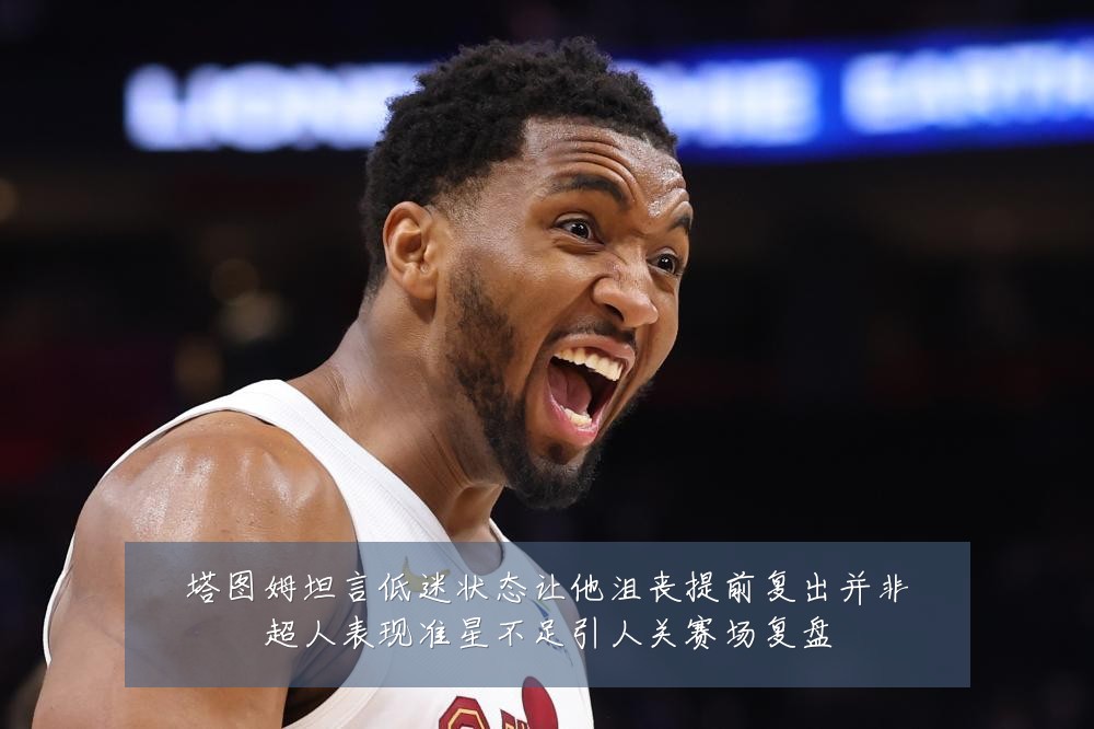 塔图姆坦言低迷状态让他沮丧提前复出并非超人表现准星不足引人关赛场复盘