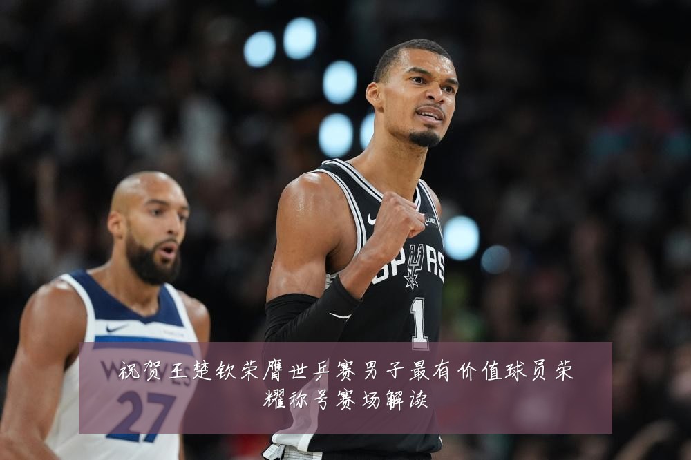 祝贺王楚钦荣膺世乒赛男子最有价值球员荣耀称号赛场解读